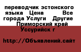 переводчик эстонского языка › Цена ­ 400 - Все города Услуги » Другие   . Приморский край,Уссурийск г.